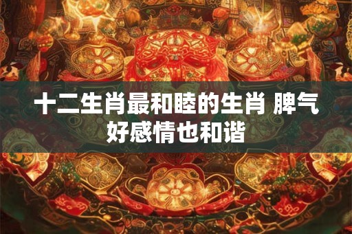 十二生肖最和睦的生肖 脾气好感情也和谐