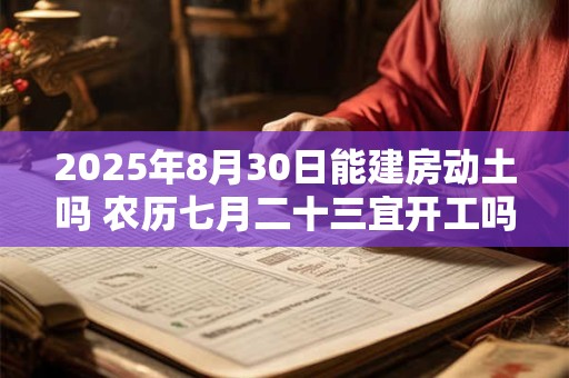2025年8月30日能建房动土吗 农历七月二十三宜开工吗
