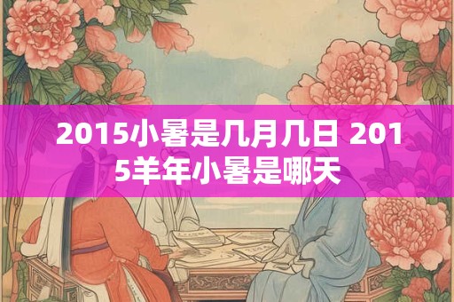2015小暑是几月几日 2015羊年小暑是哪天 2015小暑是几月几日 2015羊年小暑是哪天