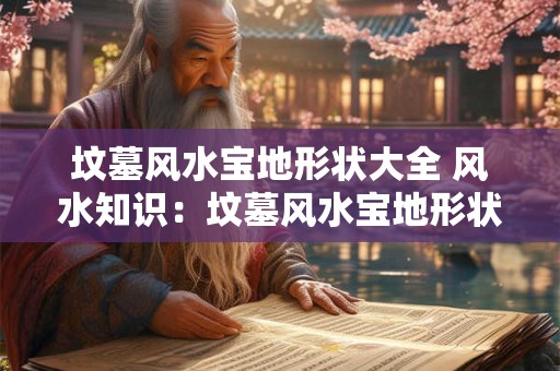 坟墓风水宝地形状大全 风水知识：坟墓风水宝地形状都有哪些