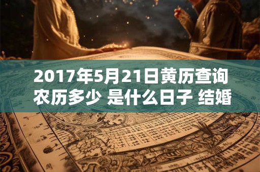 2017年5月21日黄历查询 农历多少 是什么日子 结婚吉时