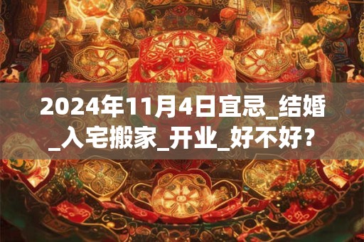 2024年11月4日宜忌_结婚_入宅搬家_开业_好不好？