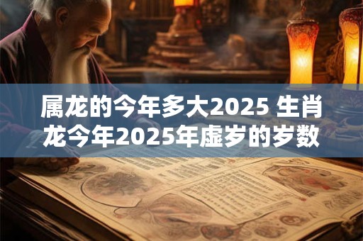 属龙的今年多大2025 生肖龙今年2025年虚岁的岁数