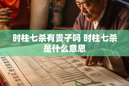 时柱七杀有贵子吗 时柱七杀是什么意思