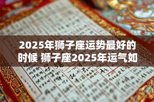 详细阅读:2025年狮子座运势最好的时候 狮子座2025年运气如何 2025年狮子座运势最好的时候 狮子座2025年运气如何