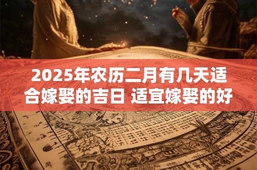 2025年农历二月有几天适合嫁娶的吉日 适宜嫁娶的好日子