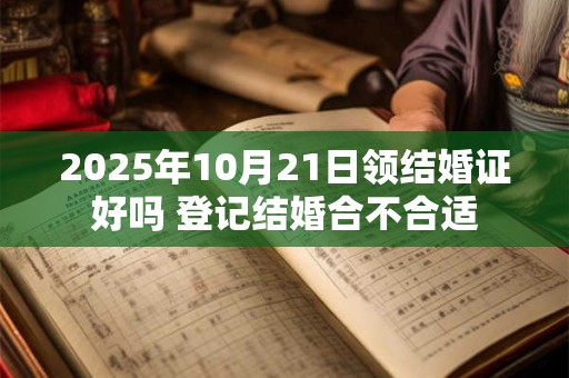 2025年10月21日领结婚证好吗 登记结婚合不合适