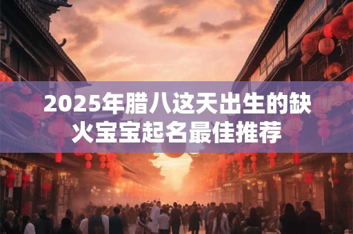 2025年腊八这天出生的缺火宝宝起名最佳推荐