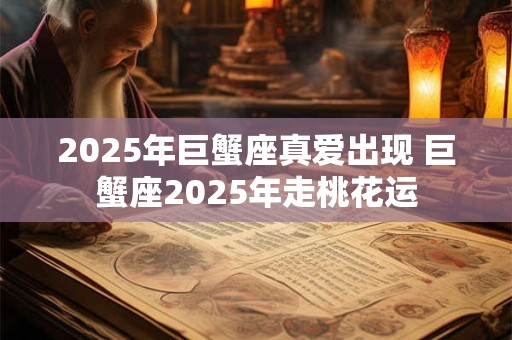 2025年巨蟹座真爱出现 巨蟹座2025年走桃花运