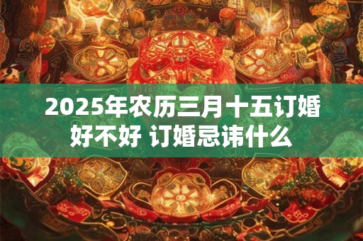 2026年农历三月十五订婚好不好 订婚忌讳什么