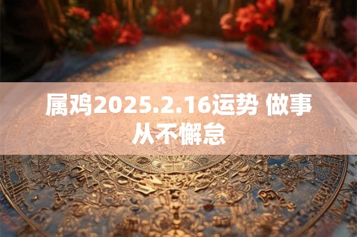 属鸡2025.2.16运势 做事从不懈怠