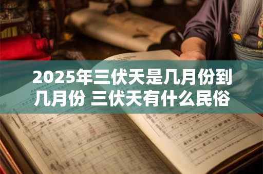 2025年三伏天是几月份到几月份 三伏天有什么民俗 2025年三伏天是几月份到几月份 三伏天有什么民俗