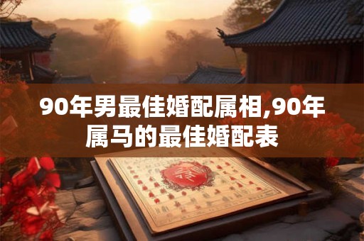 90年男最佳婚配属相,90年属马的最佳婚配表