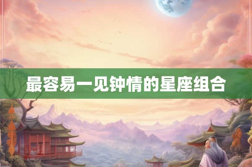 详细阅读:最容易一见钟情的星座组合 最容易一见钟情的星座组合