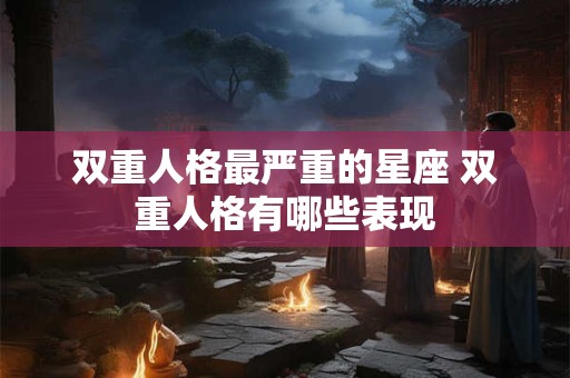 双重人格最严重的星座 双重人格有哪些表现