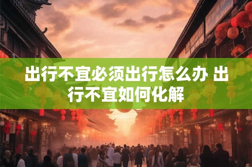 出行不宜必须出行怎么办 出行不宜如何化解
