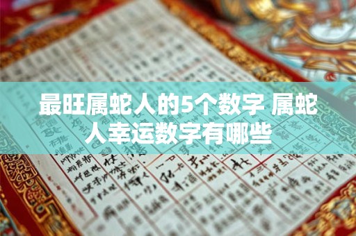 最旺属蛇人的5个数字 属蛇人幸运数字有哪些