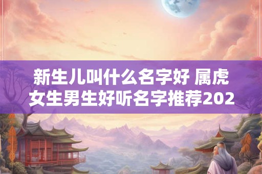 新生儿叫什么名字好 属虎女生男生好听名字推荐2025