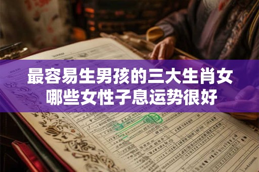 最容易生男孩的三大生肖女 哪些女性子息运势很好