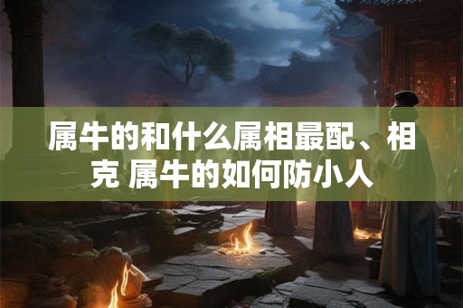 属牛的和什么属相最配、相克 属牛的如何防小人