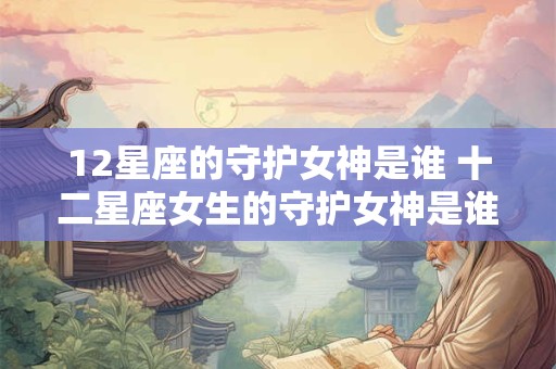 12星座的守护女神是谁 十二星座女生的守护女神是谁？