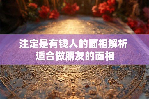 注定是有钱人的面相解析 适合做朋友的面相