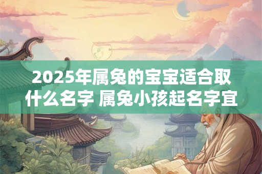 2025年属兔的宝宝适合取什么名字 属兔小孩起名字宜用推荐