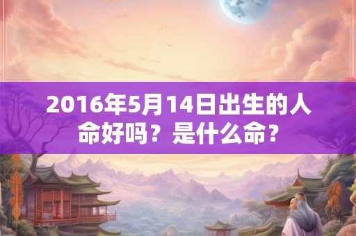 2016年5月14日出生的人命好吗？是什么命？