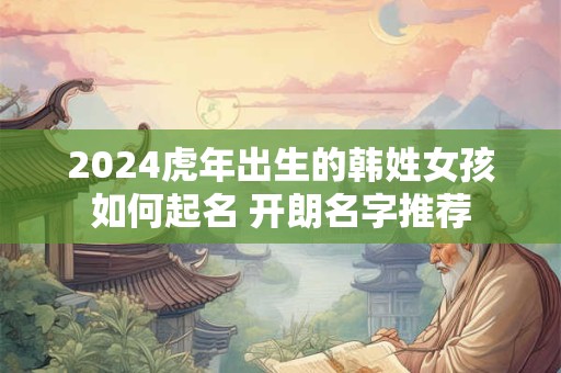 2024虎年出生的韩姓女孩如何起名 开朗名字推荐