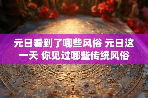 元日看到了哪些风俗 元日这一天 你见过哪些传统风俗