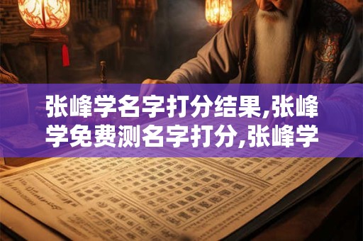 张峰学名字打分结果,张峰学免费测名字打分,张峰学周易免费测名字打分
