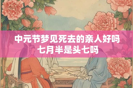 中元节梦见死去的亲人好吗 七月半是头七吗