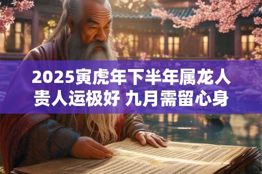 2025寅虎年下半年属龙人贵人运极好 九月需留心身边之事