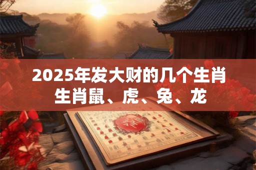 2025年发大财的几个生肖 生肖鼠、虎、兔、龙