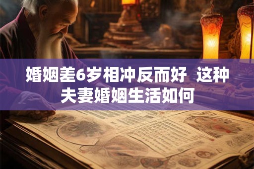 婚姻差6岁相冲反而好  这种夫妻婚姻生活如何