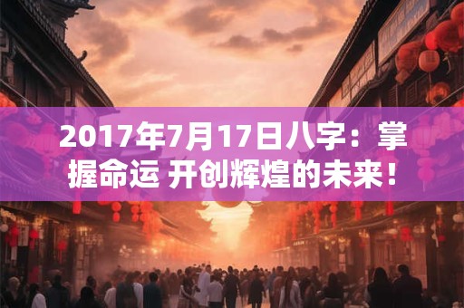 2017年7月17日八字：掌握命运 开创辉煌的未来！