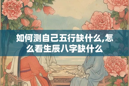 如何测自己五行缺什么,怎么看生辰八字缺什么