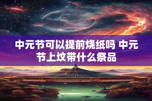 中元节可以提前烧纸吗 中元节上坟带什么祭品