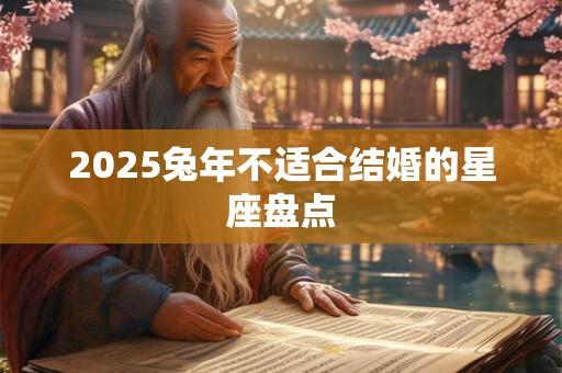 2025兔年不适合结婚的星座盘点