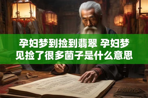 孕妇梦到捡到翡翠 孕妇梦见捡了很多菌子是什么意思