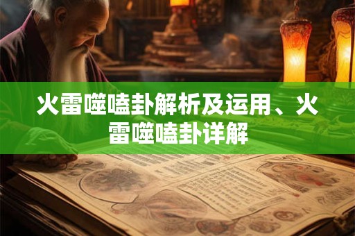 火雷噬嗑卦解析及运用、火雷噬嗑卦详解