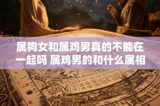 属狗女和属鸡男真的不能在一起吗 属鸡男的和什么属相最配