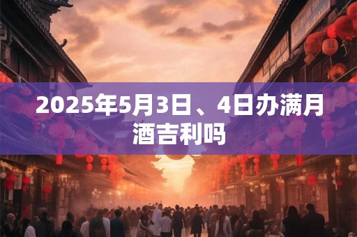 2025年5月3日、4日办满月酒吉利吗