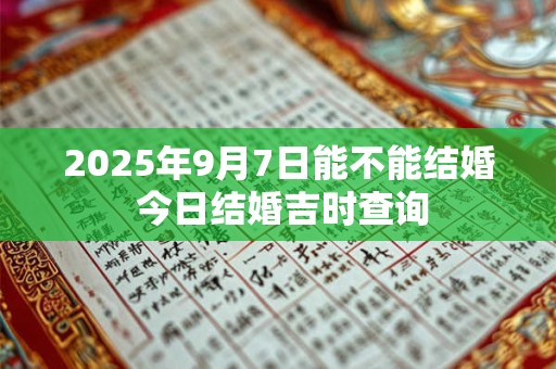 2025年9月7日能不能结婚 今日结婚吉时查询