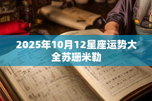2025年10月12星座运势大全苏珊米勒 2025年10月12星座运势大全苏珊米勒