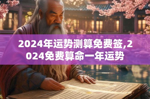 2024年运势测算免费签,2024免费算命一年运势