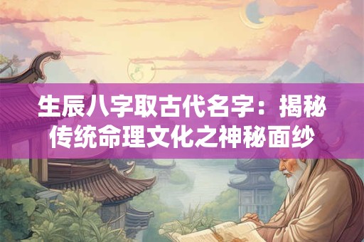 生辰八字取古代名字:揭秘传统命理文化之神秘面纱 生辰八字取古代名字:揭秘传统命理文化之神秘面纱