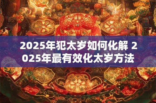 2025年犯太岁如何化解 2025年最有效化太岁方法