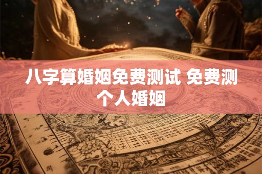 八字算婚姻免费测试 免费测个人婚姻