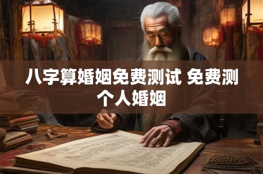 八字算婚姻免费测试 免费测个人婚姻